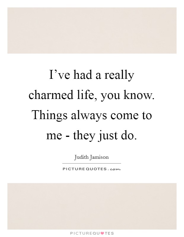I've had a really charmed life, you know. Things always come to me - they just do. Picture Quote #1