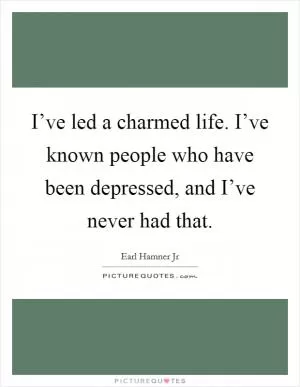 I’ve led a charmed life. I’ve known people who have been depressed, and I’ve never had that Picture Quote #1