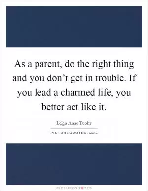 As a parent, do the right thing and you don’t get in trouble. If you lead a charmed life, you better act like it Picture Quote #1