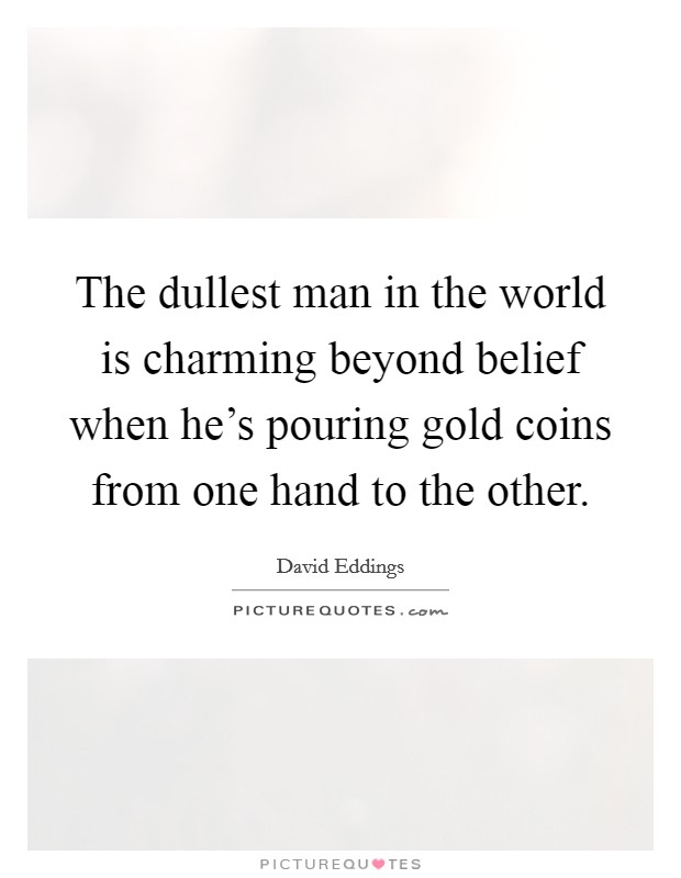 The dullest man in the world is charming beyond belief when he's pouring gold coins from one hand to the other. Picture Quote #1