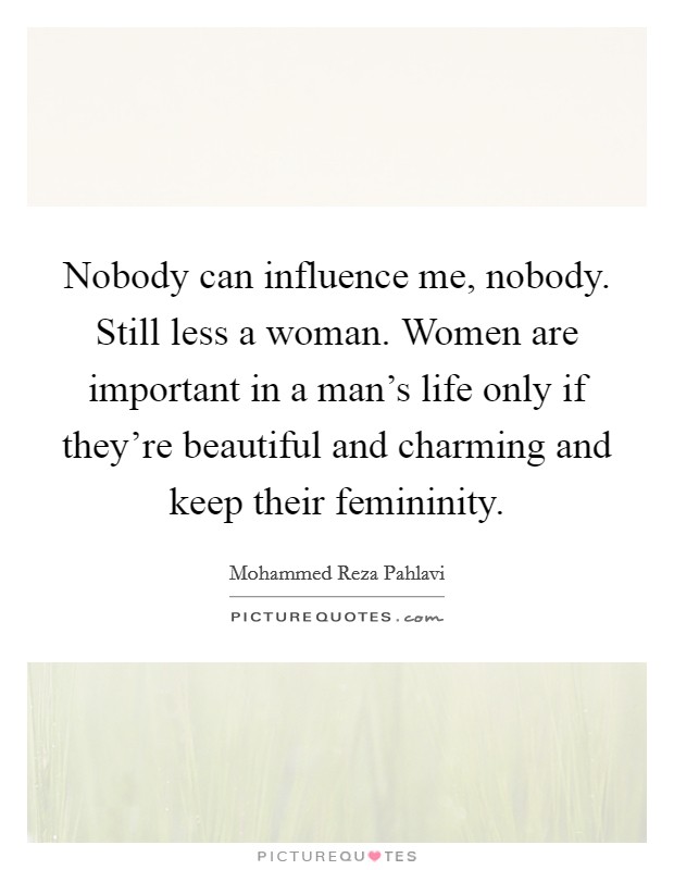 Nobody can influence me, nobody. Still less a woman. Women are important in a man's life only if they're beautiful and charming and keep their femininity. Picture Quote #1
