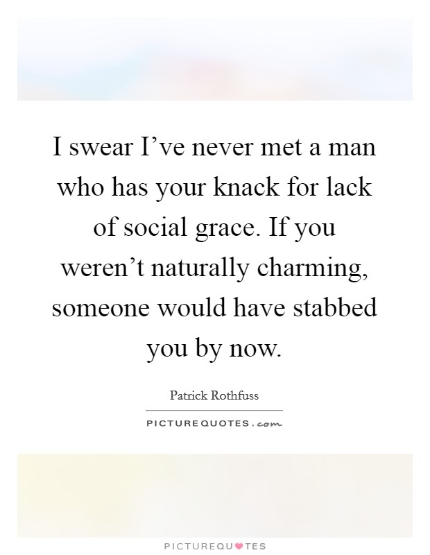 I swear I've never met a man who has your knack for lack of social grace. If you weren't naturally charming, someone would have stabbed you by now. Picture Quote #1