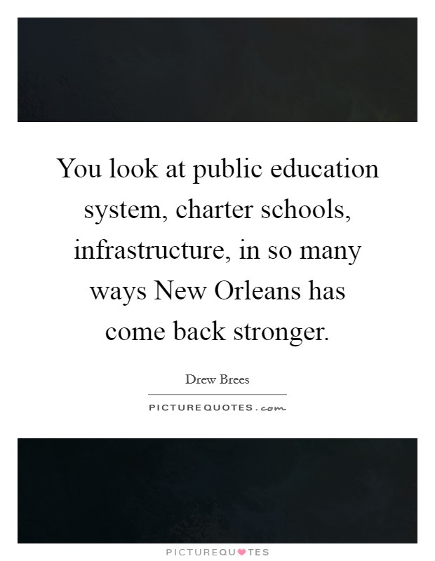 You look at public education system, charter schools, infrastructure, in so many ways New Orleans has come back stronger. Picture Quote #1