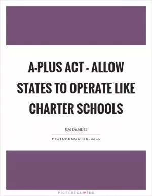 A-PLUS Act - allow states to operate like charter schools Picture Quote #1