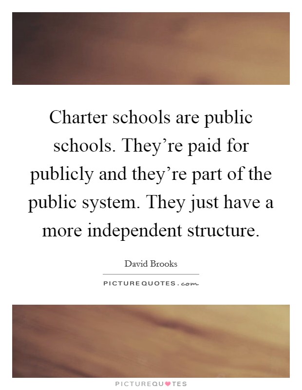 Charter schools are public schools. They're paid for publicly and they're part of the public system. They just have a more independent structure. Picture Quote #1