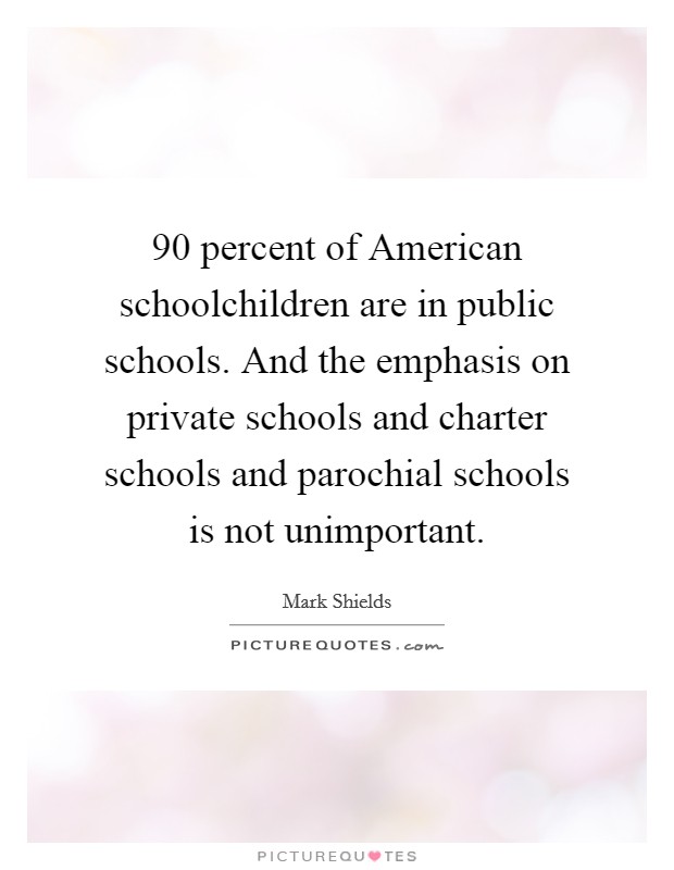 90 percent of American schoolchildren are in public schools. And the emphasis on private schools and charter schools and parochial schools is not unimportant. Picture Quote #1