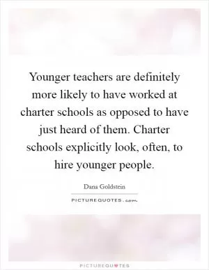 Younger teachers are definitely more likely to have worked at charter schools as opposed to have just heard of them. Charter schools explicitly look, often, to hire younger people Picture Quote #1