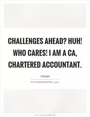 Challenges Ahead? Huh! Who cares! I am a CA, Chartered Accountant Picture Quote #1