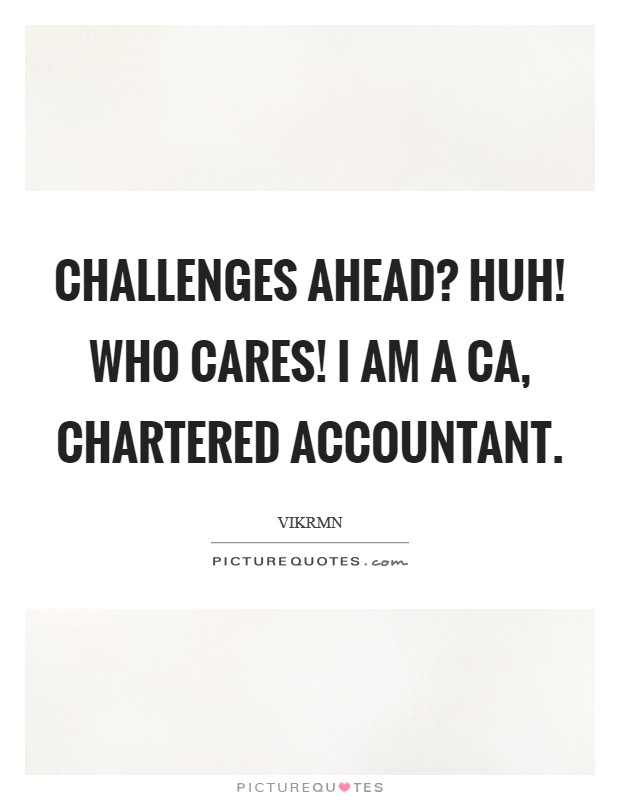 Challenges Ahead? Huh! Who cares! I am a CA, Chartered Accountant. Picture Quote #1