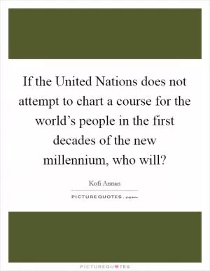 If the United Nations does not attempt to chart a course for the world’s people in the first decades of the new millennium, who will? Picture Quote #1