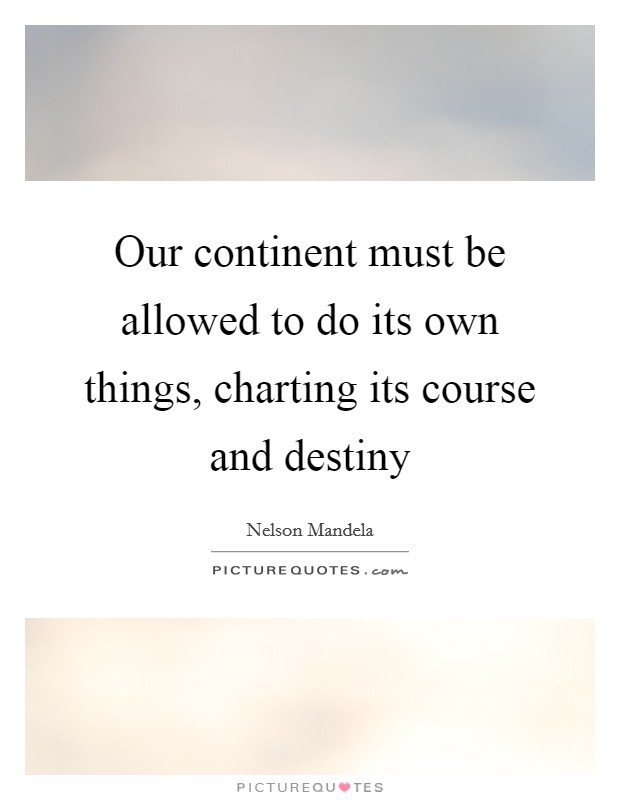 Our continent must be allowed to do its own things, charting its course and destiny Picture Quote #1