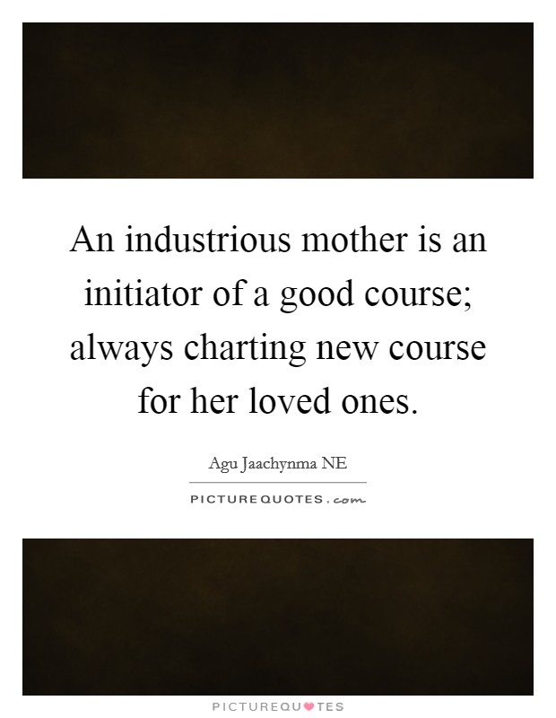 An industrious mother is an initiator of a good course; always charting new course for her loved ones. Picture Quote #1