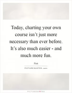 Today, charting your own course isn’t just more necessary than ever before. It’s also much easier - and much more fun Picture Quote #1