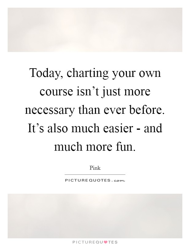 Today, charting your own course isn't just more necessary than ever before. It's also much easier - and much more fun. Picture Quote #1