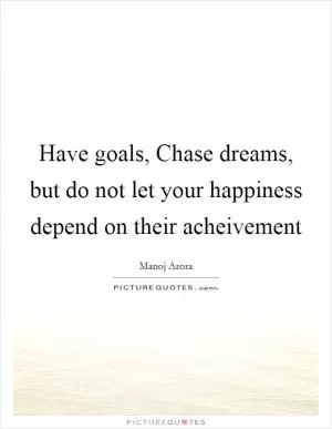 Have goals, Chase dreams, but do not let your happiness depend on their acheivement Picture Quote #1