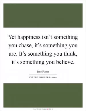 Yet happiness isn’t something you chase, it’s something you are. It’s something you think, it’s something you believe Picture Quote #1