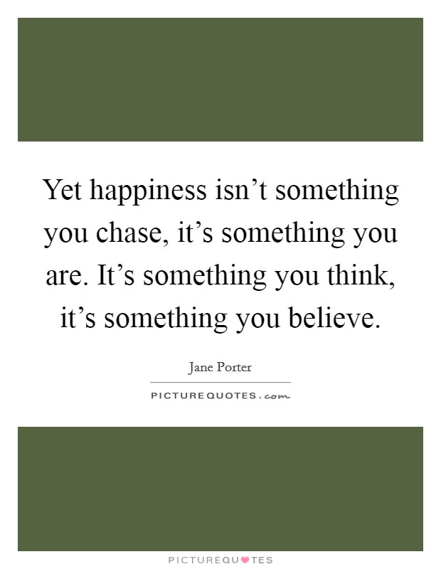 Yet happiness isn't something you chase, it's something you are. It's something you think, it's something you believe. Picture Quote #1