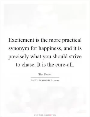 Excitement is the more practical synonym for happiness, and it is precisely what you should strive to chase. It is the cure-all Picture Quote #1