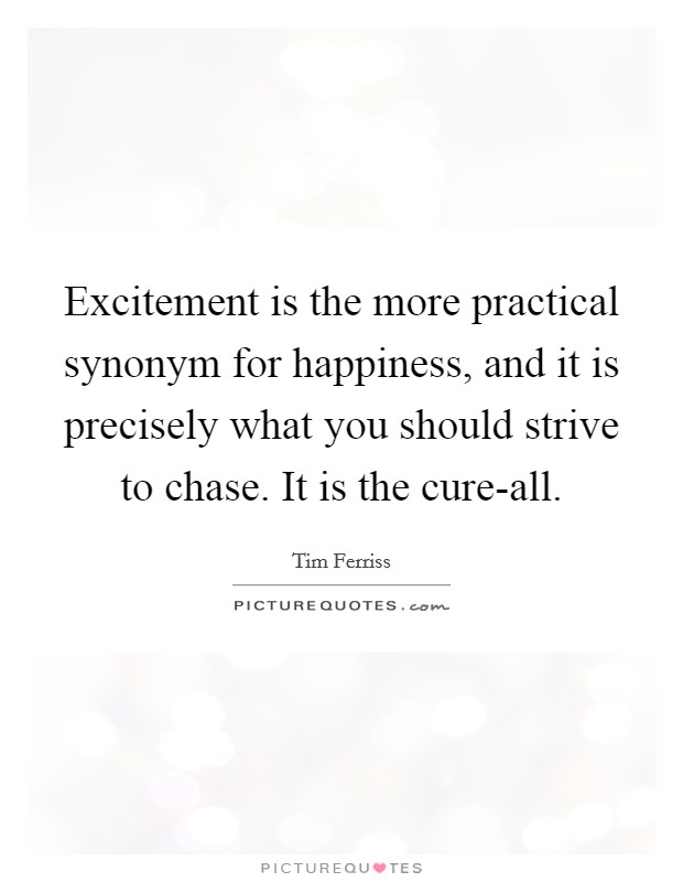 Excitement is the more practical synonym for happiness, and it is precisely what you should strive to chase. It is the cure-all. Picture Quote #1