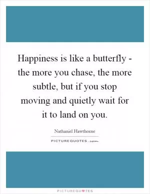 Happiness is like a butterfly - the more you chase, the more subtle, but if you stop moving and quietly wait for it to land on you Picture Quote #1