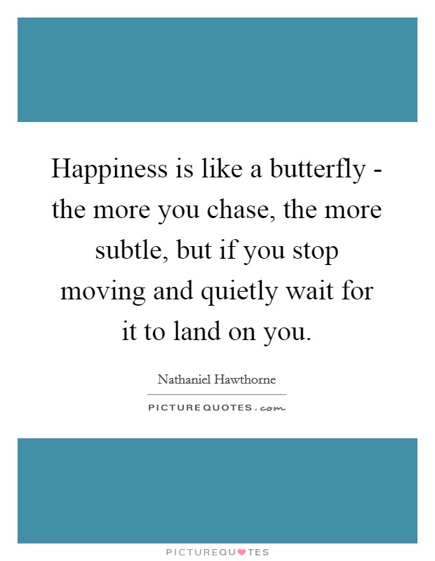 Happiness is like a butterfly - the more you chase, the more subtle, but if you stop moving and quietly wait for it to land on you. Picture Quote #1
