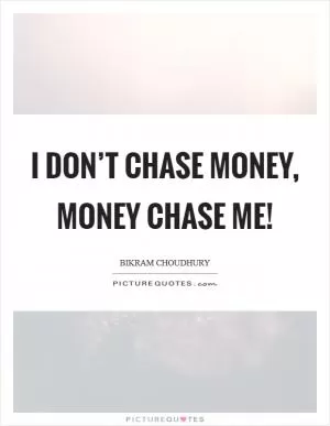I don’t chase money, money chase me! Picture Quote #1