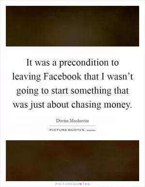 It was a precondition to leaving Facebook that I wasn’t going to start something that was just about chasing money Picture Quote #1
