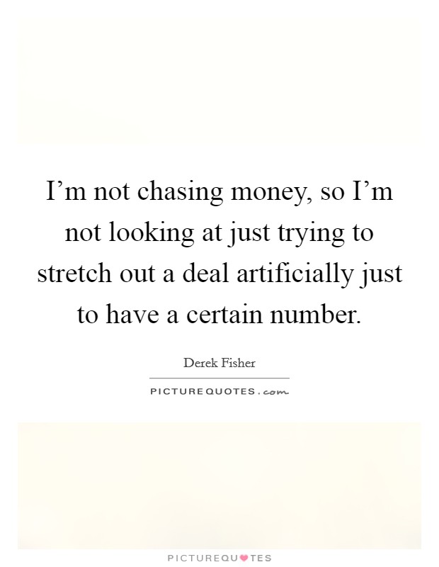 I'm not chasing money, so I'm not looking at just trying to stretch out a deal artificially just to have a certain number. Picture Quote #1