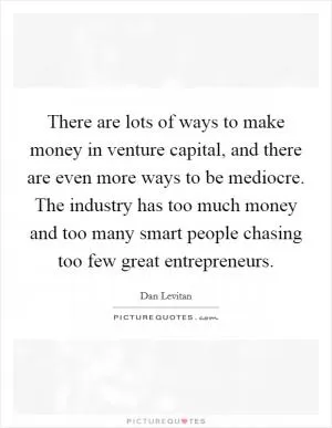There are lots of ways to make money in venture capital, and there are even more ways to be mediocre. The industry has too much money and too many smart people chasing too few great entrepreneurs Picture Quote #1