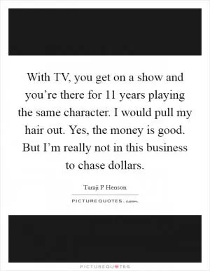 With TV, you get on a show and you’re there for 11 years playing the same character. I would pull my hair out. Yes, the money is good. But I’m really not in this business to chase dollars Picture Quote #1