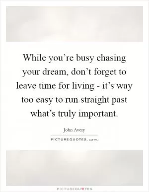 While you’re busy chasing your dream, don’t forget to leave time for living - it’s way too easy to run straight past what’s truly important Picture Quote #1