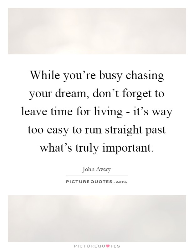 While you're busy chasing your dream, don't forget to leave time for living - it's way too easy to run straight past what's truly important. Picture Quote #1