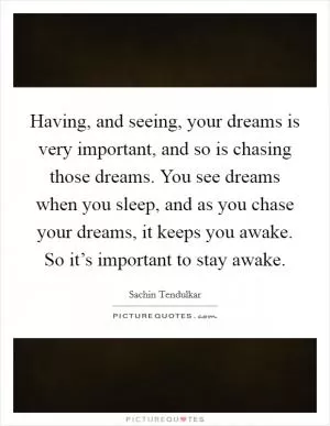 Having, and seeing, your dreams is very important, and so is chasing those dreams. You see dreams when you sleep, and as you chase your dreams, it keeps you awake. So it’s important to stay awake Picture Quote #1