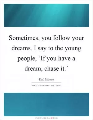 Sometimes, you follow your dreams. I say to the young people, ‘If you have a dream, chase it.’ Picture Quote #1