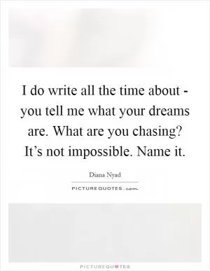 I do write all the time about - you tell me what your dreams are. What are you chasing? It’s not impossible. Name it Picture Quote #1