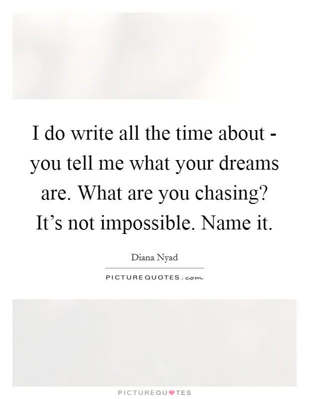 I do write all the time about - you tell me what your dreams are. What are you chasing? It's not impossible. Name it. Picture Quote #1