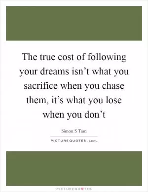 The true cost of following your dreams isn’t what you sacrifice when you chase them, it’s what you lose when you don’t Picture Quote #1