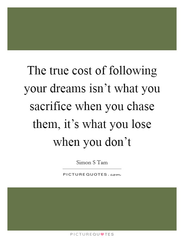 The true cost of following your dreams isn't what you sacrifice when you chase them, it's what you lose when you don't Picture Quote #1