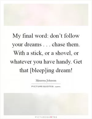 My final word: don’t follow your dreams . . . chase them. With a stick, or a shovel, or whatever you have handy. Get that [bleep]ing dream! Picture Quote #1
