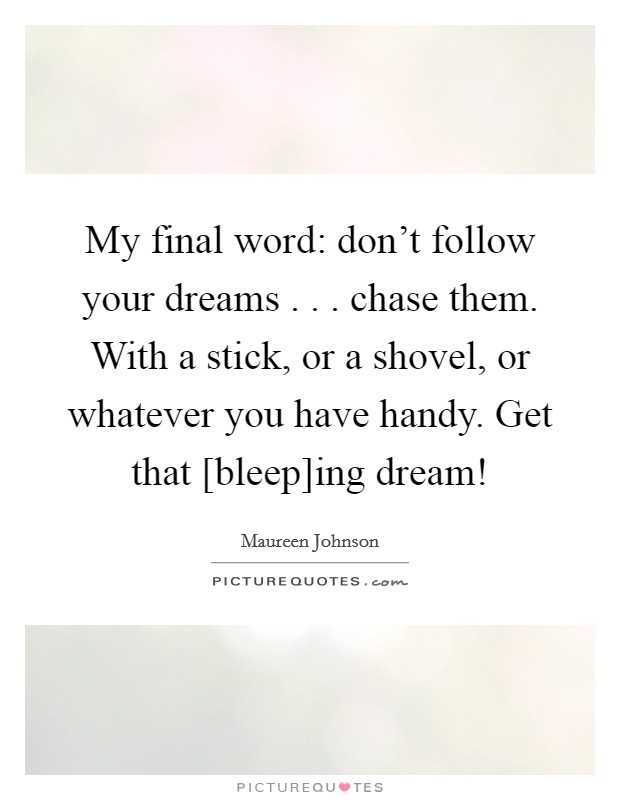 My final word: don't follow your dreams . . . chase them. With a stick, or a shovel, or whatever you have handy. Get that [bleep]ing dream! Picture Quote #1