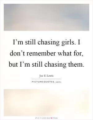 I’m still chasing girls. I don’t remember what for, but I’m still chasing them Picture Quote #1