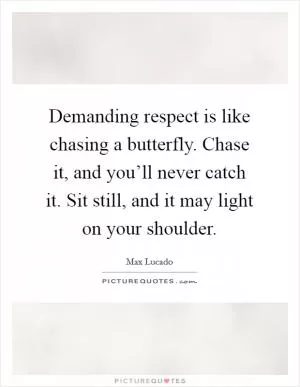 Demanding respect is like chasing a butterfly. Chase it, and you’ll never catch it. Sit still, and it may light on your shoulder Picture Quote #1
