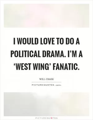 I would love to do a political drama. I’m a ‘West Wing’ fanatic Picture Quote #1
