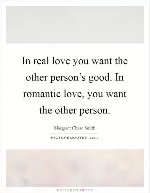 In real love you want the other person’s good. In romantic love, you want the other person Picture Quote #1