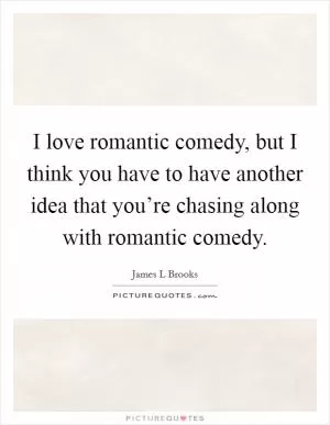 I love romantic comedy, but I think you have to have another idea that you’re chasing along with romantic comedy Picture Quote #1