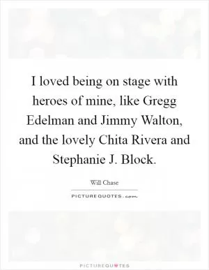 I loved being on stage with heroes of mine, like Gregg Edelman and Jimmy Walton, and the lovely Chita Rivera and Stephanie J. Block Picture Quote #1