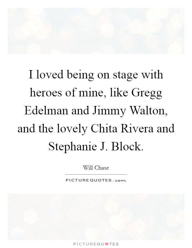 I loved being on stage with heroes of mine, like Gregg Edelman and Jimmy Walton, and the lovely Chita Rivera and Stephanie J. Block. Picture Quote #1