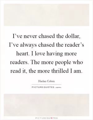 I’ve never chased the dollar, I’ve always chased the reader’s heart. I love having more readers. The more people who read it, the more thrilled I am Picture Quote #1