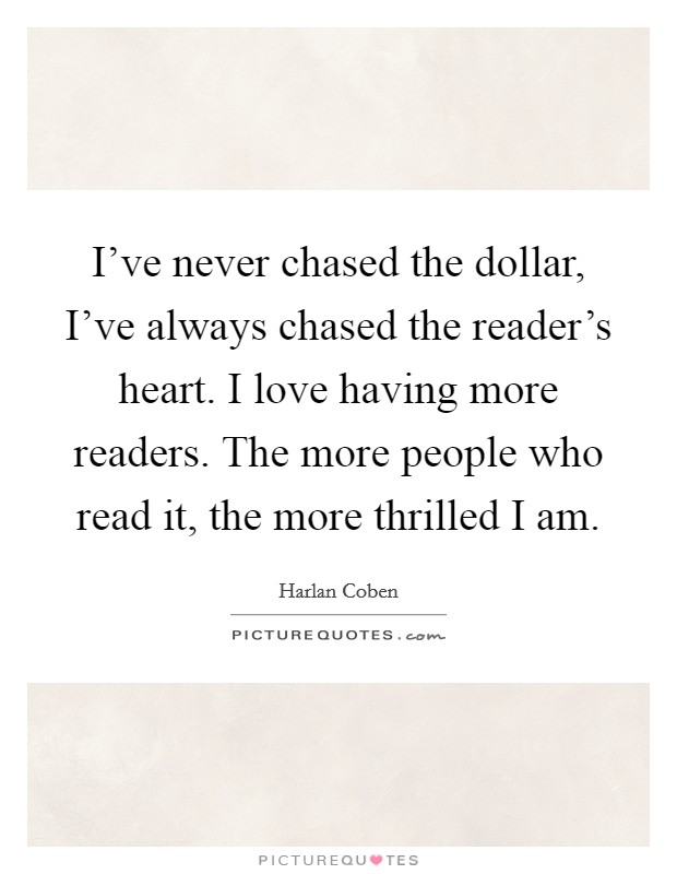 I've never chased the dollar, I've always chased the reader's heart. I love having more readers. The more people who read it, the more thrilled I am. Picture Quote #1