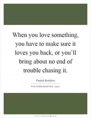 When you love something, you have to make sure it loves you back, or you’ll bring about no end of trouble chasing it Picture Quote #1